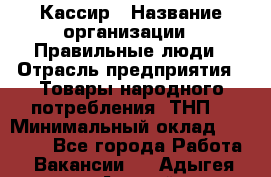 Кассир › Название организации ­ Правильные люди › Отрасль предприятия ­ Товары народного потребления (ТНП) › Минимальный оклад ­ 29 000 - Все города Работа » Вакансии   . Адыгея респ.,Адыгейск г.